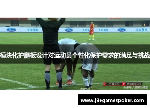 模块化护腿板设计对运动员个性化保护需求的满足与挑战